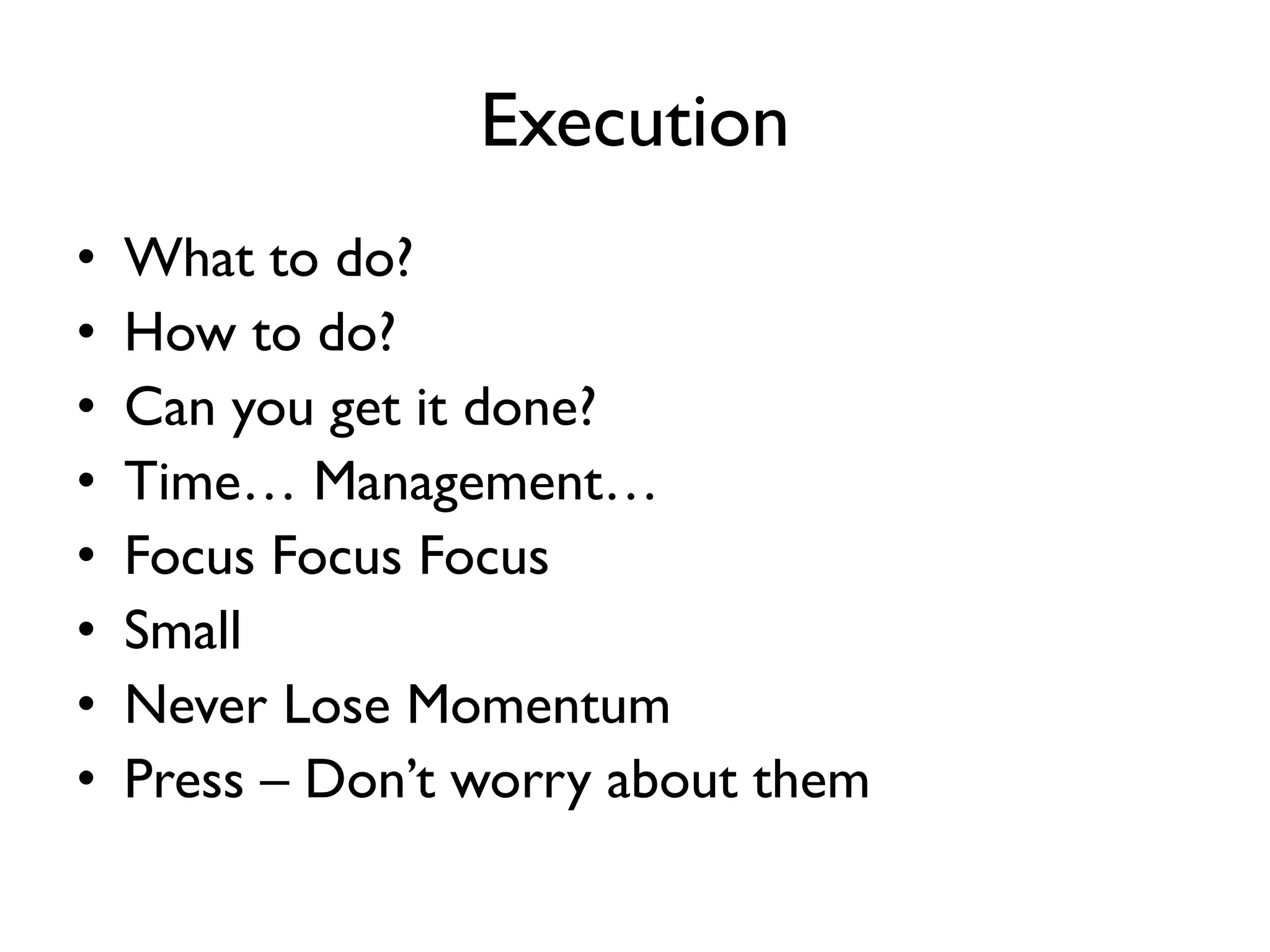 Execution
• What to do?
• How to do?
• Can you get it done?
• Time… Management…
• Focus Focus Focus
• Small
• Never Lose Momentum
• Press – Don’t worry about them
 