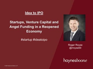 © 2020 Haynes and Boone, LLP
© 2020 Haynes and Boone, LLP
Idea to IPO
Startups, Venture Capital and
Angel Funding in a Reopened
Economy
#startup #ideatoipo
Roger Royse
@rroyse00
 