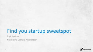 1
Find you startup sweetspot
Topi Järvinen
Nestholma Venture Accelerator
 