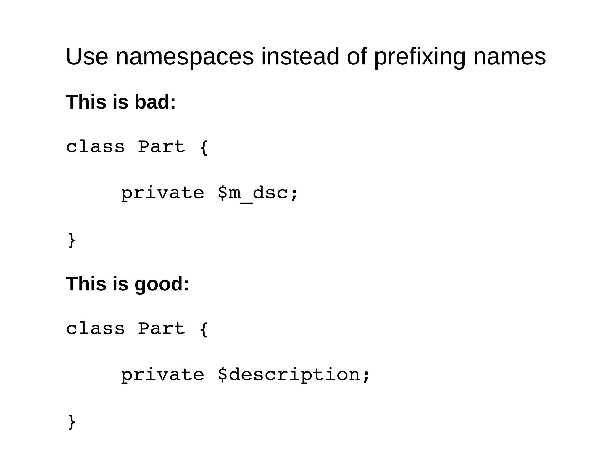 Use namespaces instead of prefixing names
This is bad:
class Part {
private $m_dsc;
} 
This is good:
class Part {
private $description;
} 
 