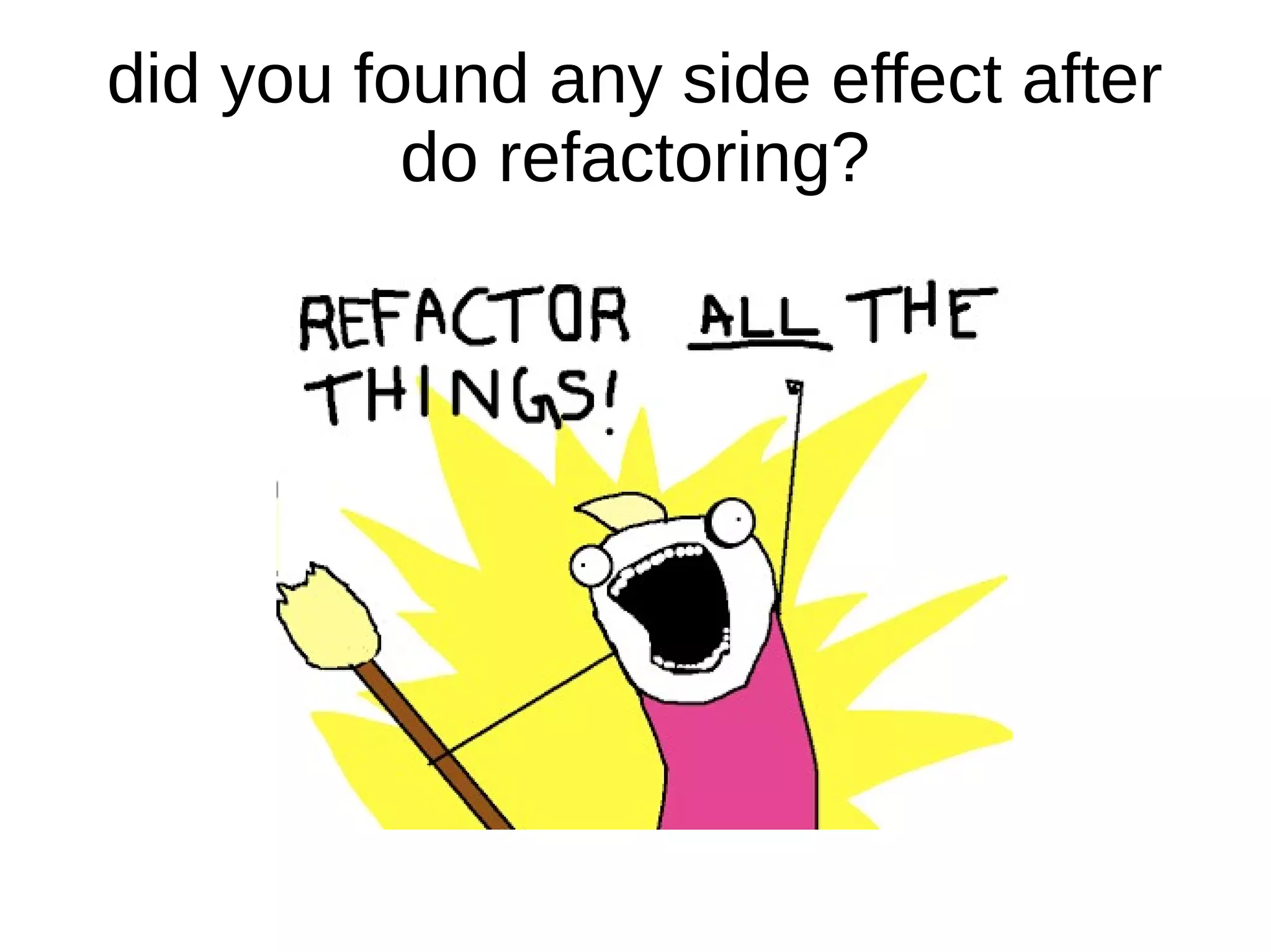 did you found any side effect after
do refactoring?
 