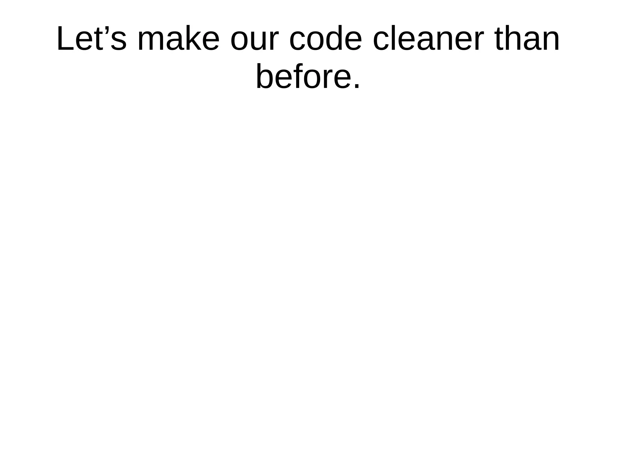 Let’s make our code cleaner than
before.
 