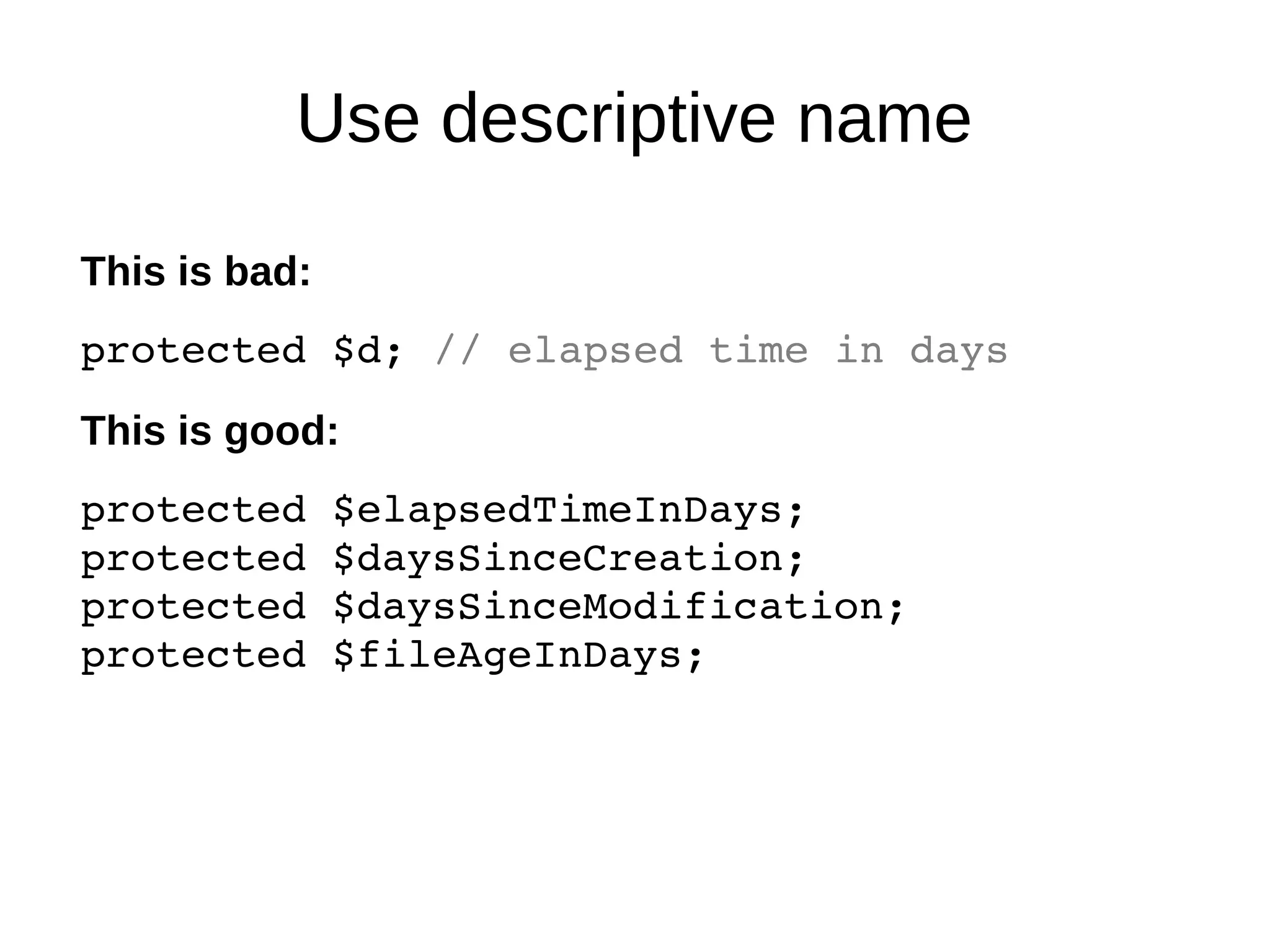 Use descriptive name
This is bad:
protected $d; // elapsed time in days
This is good:
protected $elapsedTimeInDays;
protected $daysSinceCreation;
protected $daysSinceModification;
protected $fileAgeInDays;
 