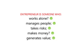 ENTREPRENEUR IS SOMEONE WHO:
works alone? ☻
manages people; ☻
takes risks; ☻
makes money? ☻
generates value; ☻
 