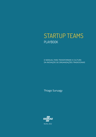 STARTUP TEAMS
PLAYBOOK
Thiago Suruagy
Recife, 2022
O MANUAL PARA TRANSFORMAR A CULTURA
DA INOVAÇÃO DE ORGANIZAÇÕES TRADICIONAIS
 