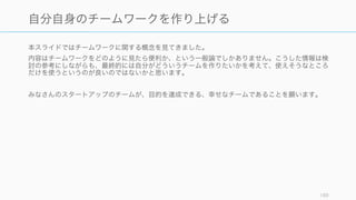 上述した 5 つのポイントに関して、それぞれの内容をスタートアップに当てはめながら解説する。
189
スタートアップの良いチームを実現するために
1. チーム構成
2. リーダーシップ
4. プロセス
3. チームプレイ
5. チーム外との協働
 