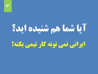 ‫اید؟‬ ‫شنیده‬ ‫هم‬ ‫شما‬ ‫آیا‬
‫بکنه‬ ‫تیمی‬ ‫کار‬ ‫تونه‬ ‫نمی‬ ‫ایرانی‬!
3
 