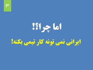 ‫چرا؟‬ ‫اما‬!
‫بکنه‬ ‫تیمی‬ ‫کار‬ ‫تونه‬ ‫نمی‬ ‫ایرانی‬!
3
 