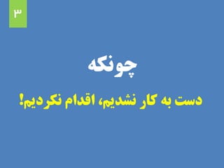 ‫چونکه‬
‫نکردیم‬ ‫اقدام‬ ،‫نشدیم‬ ‫کار‬ ‫به‬ ‫دست‬!
3
 
