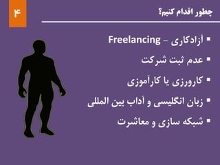 ‫کنیم؟‬ ‫اقدام‬ ‫چطور‬4
‫آزادکاری‬-Freelancing
‫عدم‬‫ثبت‬‫شرکت‬
‫کارورزی‬‫یا‬‫کارآموزی‬
‫زبان‬‫انگلیسی‬‫و‬‫آداب‬‫بین‬‫المللی‬
‫شبکه‬‫سازی‬‫و‬‫معاشرت‬
 