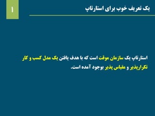 ‫استارتاپ‬ ‫برای‬ ‫خوب‬ ‫تعریف‬ ‫یک‬1
‫استارتاپ‬‫یک‬‫سازمان‬‫موقت‬‫یافتن‬ ‫هدف‬ ‫با‬ ‫که‬ ‫است‬‫کار‬ ‫و‬ ‫کسب‬ ‫مدل‬ ‫یک‬
‫تکرارپذیر‬‫و‬‫پذیر‬ ‫مقیاس‬‫است‬ ‫آمده‬ ‫بوجود‬.
 