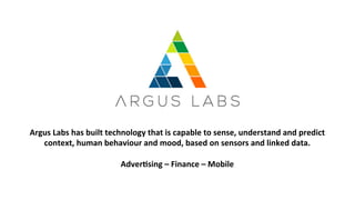 Argus	
  Labs	
  has	
  built	
  technology	
  that	
  is	
  capable	
  to	
  sense,	
  understand	
  and	
  predict	
  
context,	
  human	
  behaviour	
  and	
  mood,	
  based	
  on	
  sensors	
  and	
  linked	
  data.	
  	
  
	
  
Adver;sing	
  –	
  Finance	
  –	
  Mobile	
  	
  
 