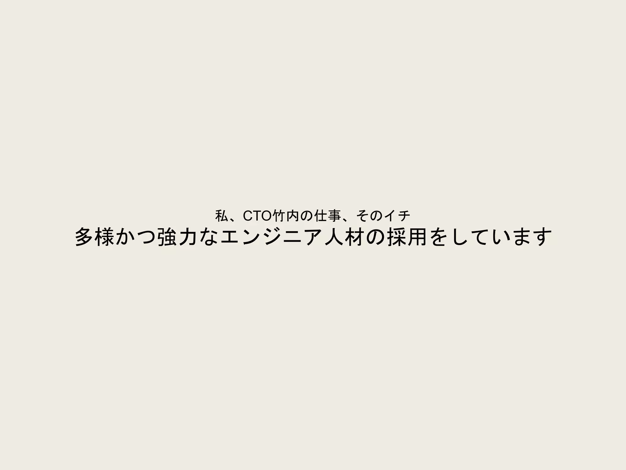 私、CTO竹内の仕事、そのイチ
多様かつ強力なエンジニア人材の採用をしています
 