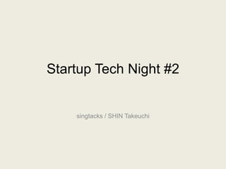 Startup Tech Night #2
singtacks / SHIN Takeuchi
 