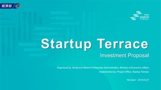 Startup Terrace
Investment Proposal
Revisied：2018.03.27
Organized by: Small and Medium Enterprise Administration, Ministry of Economic Affairs
Implemented by: Project Office, Startup Terrace
 