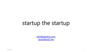 startup the startup
18/3/2013
arijit@ptotem.com
arunr@act2.me
 