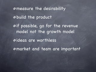 measure the desirability
build the product
if possible, go for the revenue
model not the growth model
ideas are worthless
market and team are important