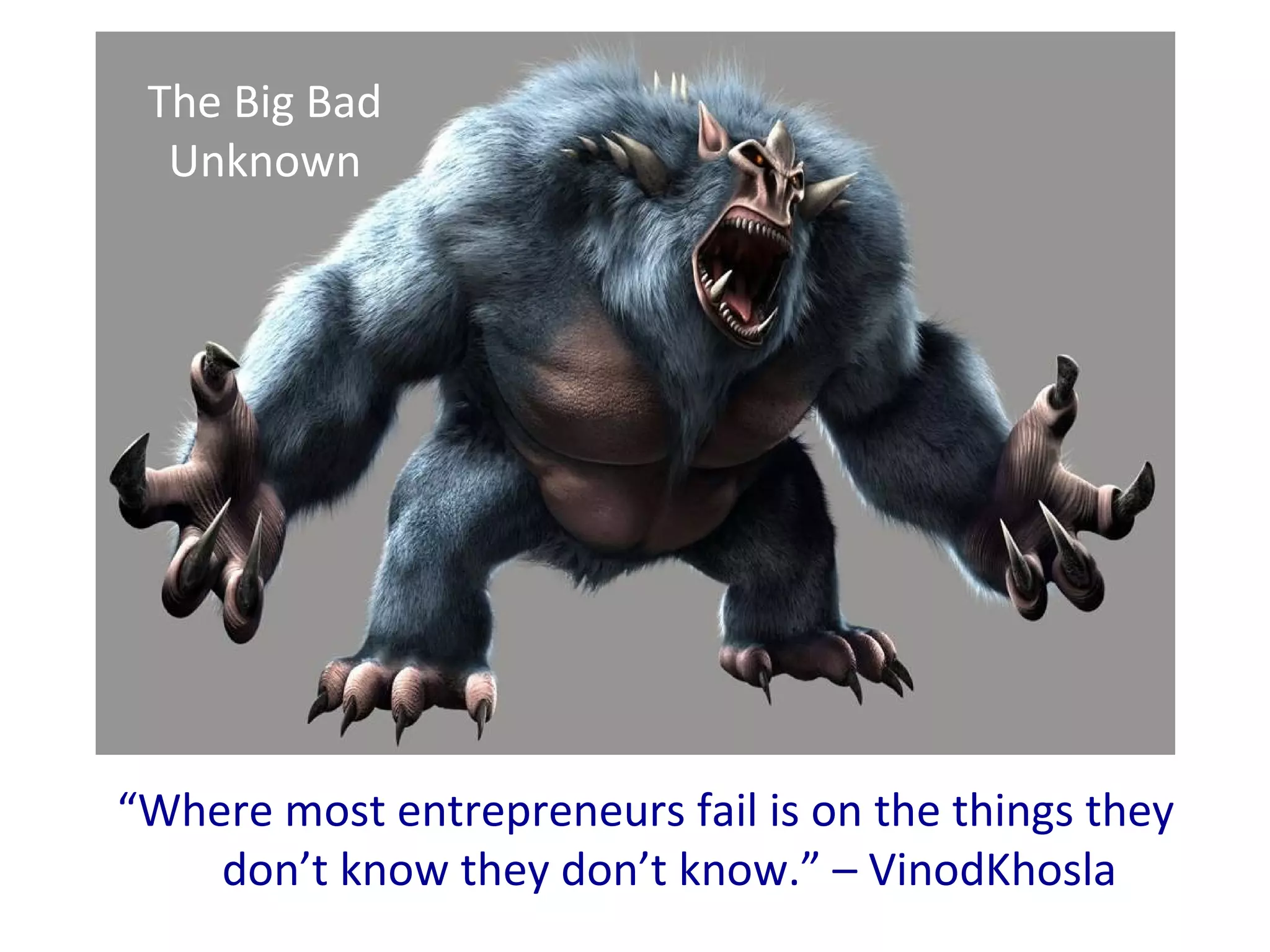 “ Where most entrepreneurs fail is on the things they don’t know they don’t know.” – VinodKhosla The Big Bad Unknown 