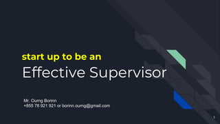 start up to be an
Effective Supervisor
1
Mr. Ourng Borinn
+855 78 921 921 or borinn.ourng@gmail.com
 