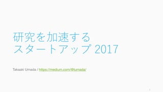 研究を加速する
スタートアップ 2017
Takaaki Umada / https://medium.com/@tumada/
1
 