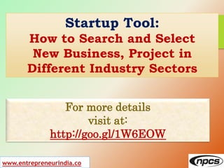 www.entrepreneurindia.co
For more details
visit at:
http://goo.gl/1W6EOW
Startup Tool:
How to Search and Select
New Business, Project in
Different Industry Sectors
 