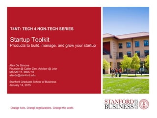 T4NT: TECH 4 NON-TECH SERIES
Startup Toolkit
Products to build, manage, and grow your startup
Alex De Simone
Founder @ Caller Zen, Advisor @ Jobr
MS ME‘11, MBA ’16
alexds@stanford.edu
Stanford Graduate School of Business
January 14, 2015
1
 