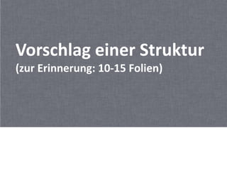 Vorschlag einer Struktur
(zur Erinnerung: 10-15 Folien)
 
