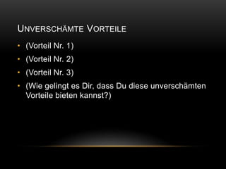 UNVERSCHÄMTE VORTEILE
• (Vorteil Nr. 1)
• (Vorteil Nr. 2)
• (Vorteil Nr. 3)
• (Wie gelingt es Dir, dass Du diese unverschämten
  Vorteile bieten kannst?)
 