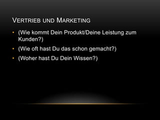 VERTRIEB UND MARKETING
• (Wie kommt Dein Produkt/Deine Leistung zum
  Kunden?)
• (Wie oft hast Du das schon gemacht?)
• (Woher hast Du Dein Wissen?)
 