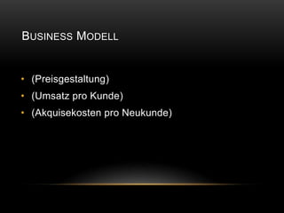 BUSINESS MODELL


• (Preisgestaltung)
• (Umsatz pro Kunde)
• (Akquisekosten pro Neukunde)
 