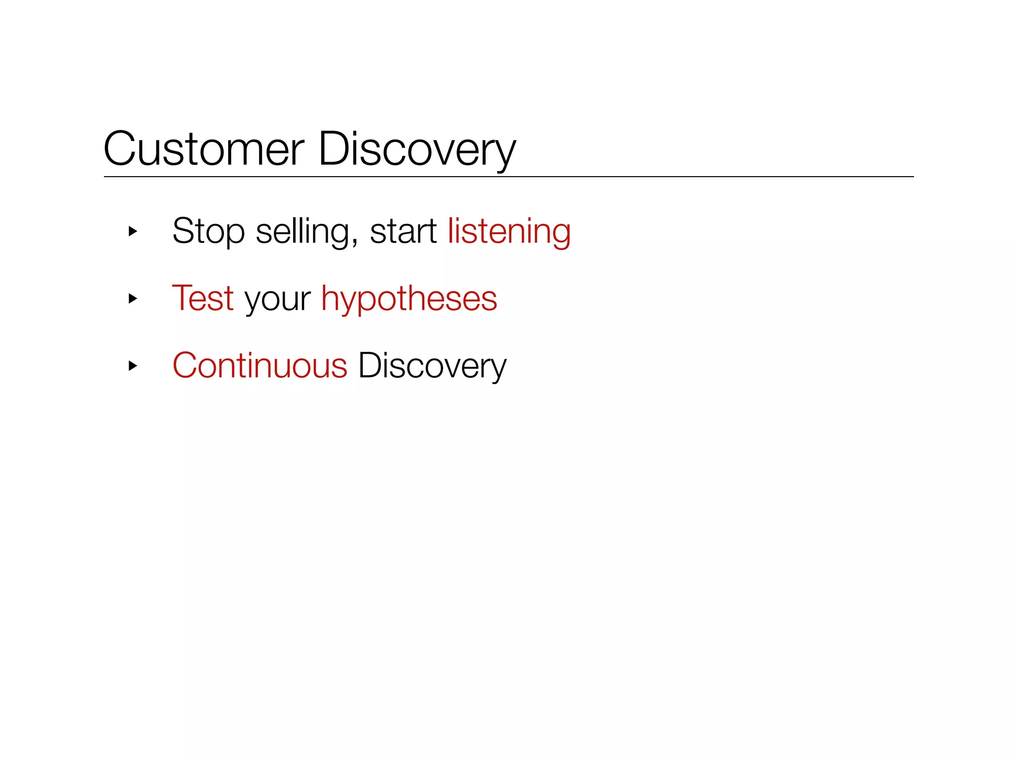 Customer Discovery
 ‣   Stop selling, start listening
 ‣   Test your hypotheses
 ‣   Continuous Discovery
 