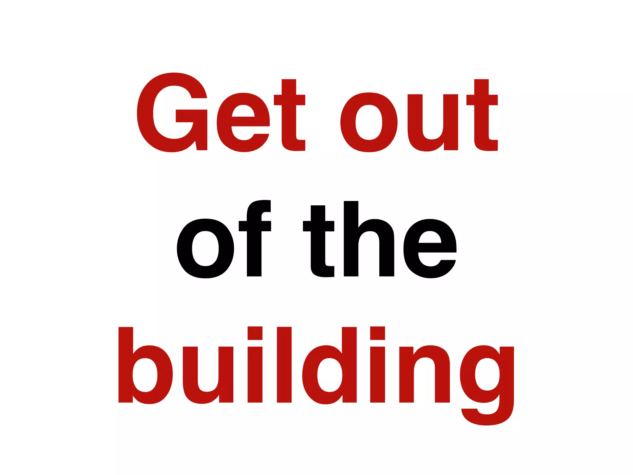 Get out
 of the
building
 