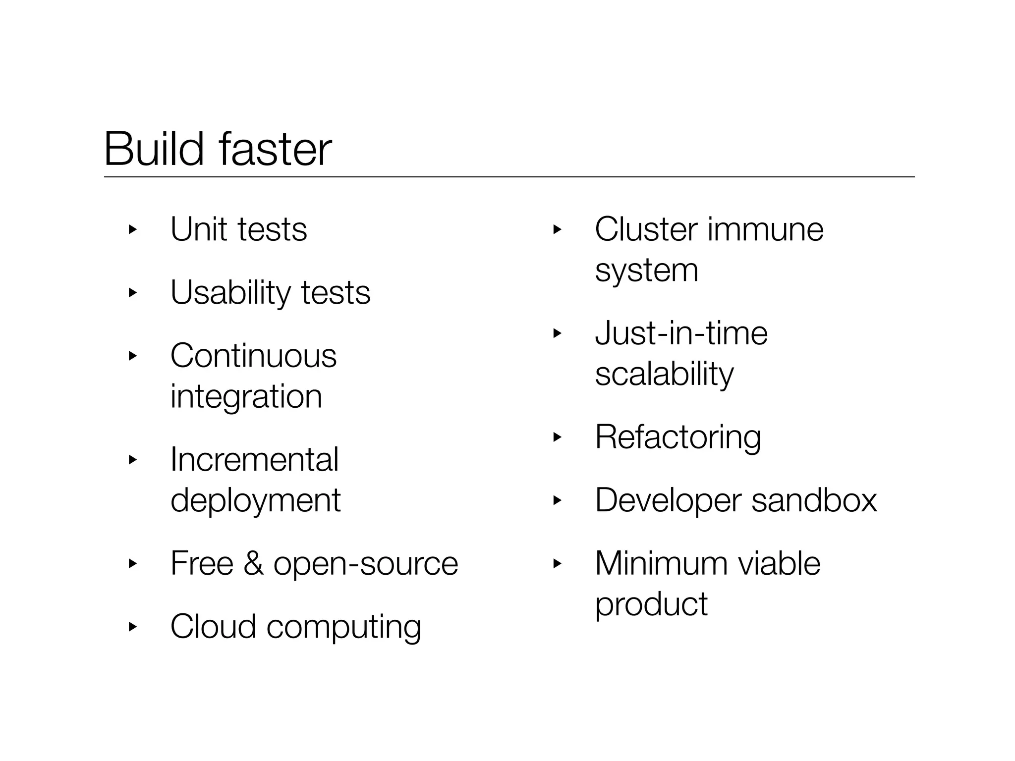 Build faster
 ‣   Unit tests           ‣   Cluster immune
                              system
 ‣   Usability tests
                          ‣   Just-in-time
 ‣   Continuous
                              scalability
     integration
                          ‣   Refactoring
 ‣   Incremental
     deployment           ‣   Developer sandbox
 ‣   Free & open-source   ‣   Minimum viable
                              product
 ‣   Cloud computing
 