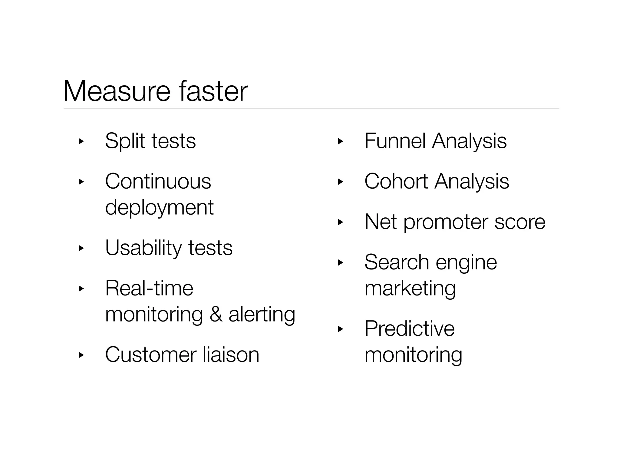 Measure faster
 ‣   Split tests             ‣   Funnel Analysis
 ‣   Continuous              ‣   Cohort Analysis
     deployment
                             ‣   Net promoter score
 ‣   Usability tests
                             ‣   Search engine
 ‣   Real-time                   marketing
     monitoring & alerting
                             ‣   Predictive
 ‣   Customer liaison            monitoring
 