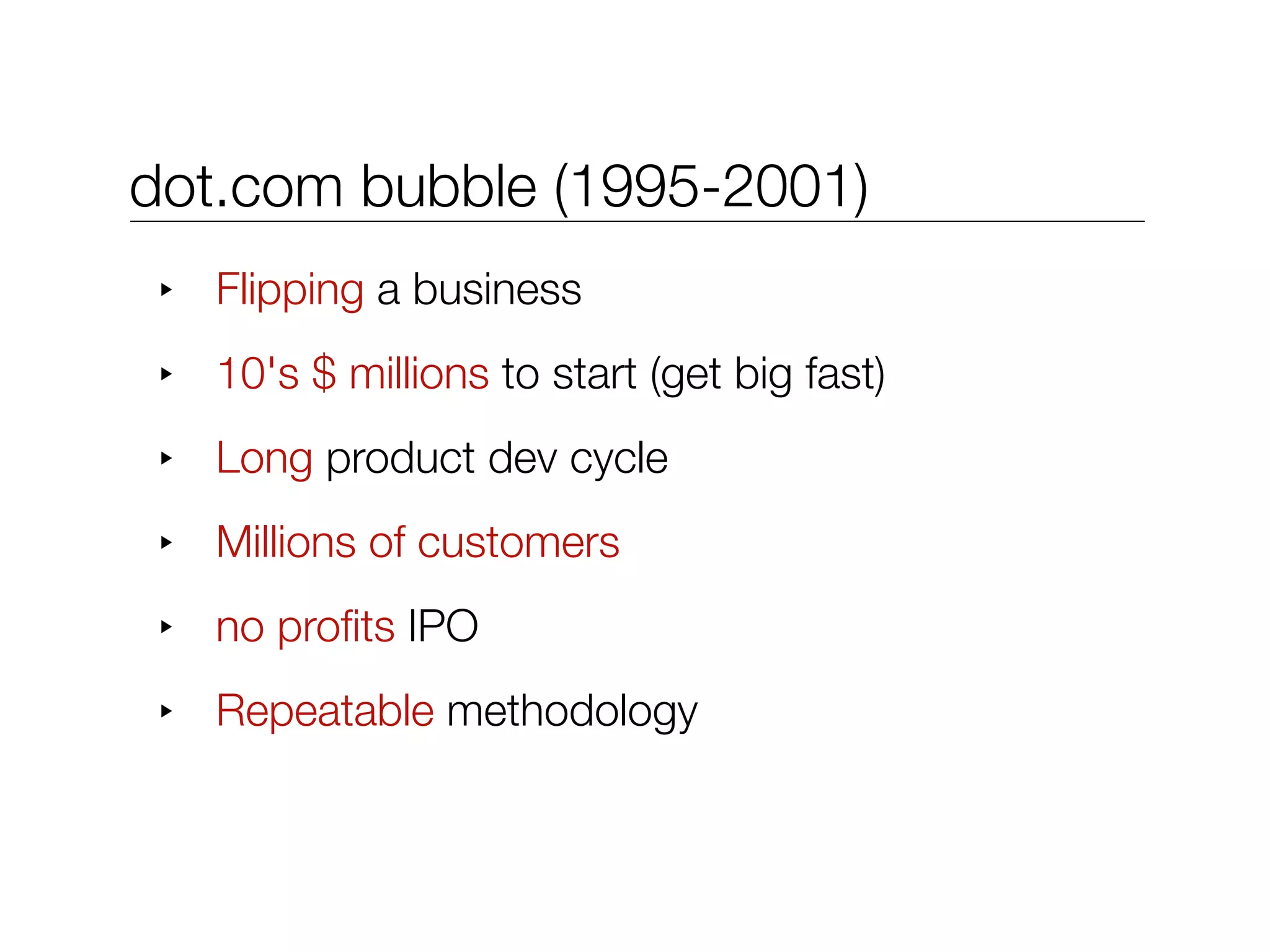 dot.com bubble (1995-2001)
 ‣   Flipping a business
 ‣   10's $ millions to start (get big fast)
 ‣   Long product dev cycle
 ‣   Millions of customers
 ‣   no proﬁts IPO
 ‣   Repeatable methodology
 