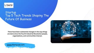 Startup
Top 5 Tech Trends Shaping The
Future Of Business
www.libertyuae.com
There have been substantial changes in the way things
are done since the Fourth Industrial Revolution people,
organizations, and communities interact.
 