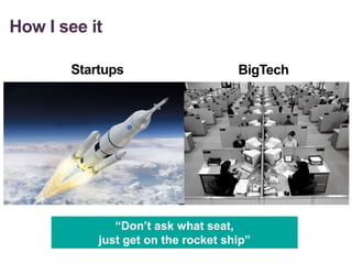 How I see it
Startups BigTech
“Don’t ask what seat,
just get on the rocket ship”
 