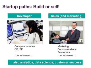 Startup paths: Build or sell!
Developer Sales (and marketing)
Computer science
CE, EE
…or whatever…
Marketing
Communications
Economics
…or whatever…
… also analytics, data scientis, customer success
 