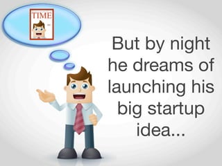 But by night
he dreams of
launching his
  big startup
    idea...
 