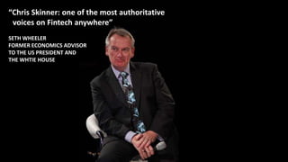 “Chris Skinner: one of the most authoritative
voices on Fintech anywhere”
SETH WHEELER
FORMER ECONOMICS ADVISOR
TO THE US PRESIDENT AND
THE WHTIE HOUSE
 