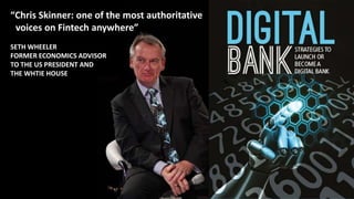 “Chris Skinner: one of the most authoritative
voices on Fintech anywhere”
SETH WHEELER
FORMER ECONOMICS ADVISOR
TO THE US PRESIDENT AND
THE WHTIE HOUSE
 
