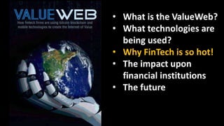 • What is the ValueWeb?
• What technologies are
being used?
• Why FinTech is so hot!
• The impact upon
financial institutions
• The future
 