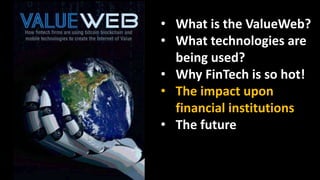 • What is the ValueWeb?
• What technologies are
being used?
• Why FinTech is so hot!
• The impact upon
financial institutions
• The future
 