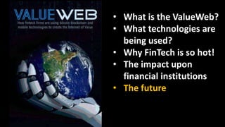 • What is the ValueWeb?
• What technologies are
being used?
• Why FinTech is so hot!
• The impact upon
financial institutions
• The future
 