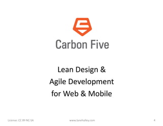 Lean	
  Design	
  &	
  
                                             Agile	
  Development	
  	
  
                                             for	
  Web	
  &	
  Mobile	
  

License:	
  CC	
  BY-­‐NC-­‐SA	
  	
  	
             www.lanehalley.com	
     4	
  
 
