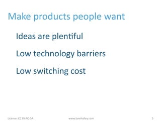 Make	
  products	
  people	
  want	
  
            Ideas	
  are	
  plen&ful	
  
            Low	
  technology	
  barriers	
  
            Low	
  switching	
  cost	
  



License:	
  CC	
  BY-­‐NC-­‐SA	
  	
  	
     www.lanehalley.com	
     5	
  
 