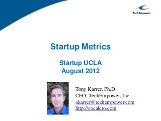 Startup Metrics
Startup UCLA
August 2012
Tony Karrer, Ph.D.
CEO, TechEmpower, Inc.
akarrer@techempower.com
http://socalcto.com
 