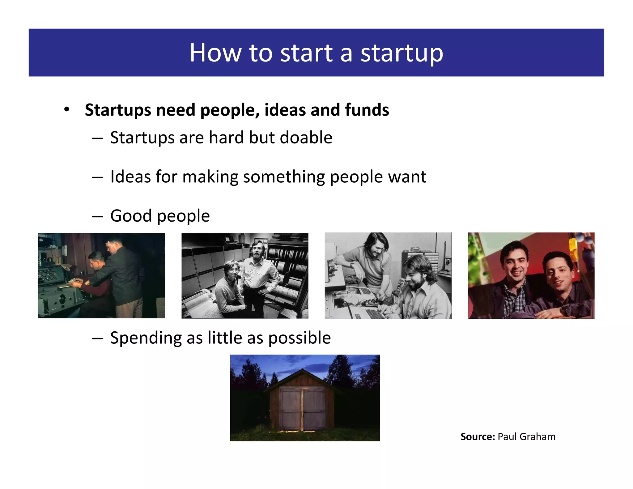 How to start a startup
• Startups need people, ideas and funds
   – Startups are hard but doable

   – Ideas for making something people want

   – Good people




   – Spending as little as possible




                                              Source: Paul Graham
 