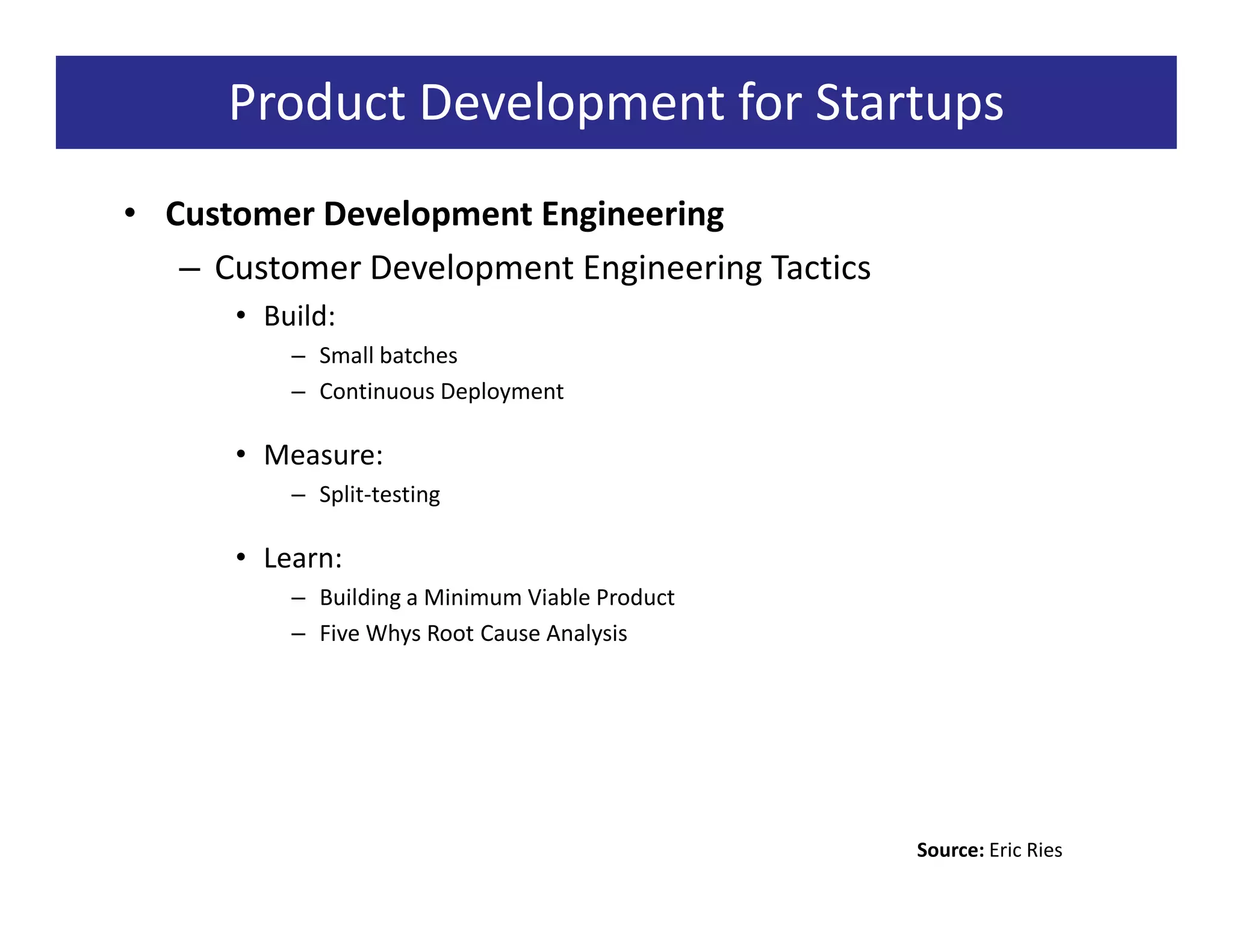 Product Development for Startups
• Customer Development Engineering
   – Customer Development Engineering Tactics
      • Build:
          – Small batches
          – Continuous Deployment

      • Measure:
          – Split-testing

      • Learn:
          – Building a Minimum Viable Product
          – Five Whys Root Cause Analysis




                                                Source: Eric Ries
 