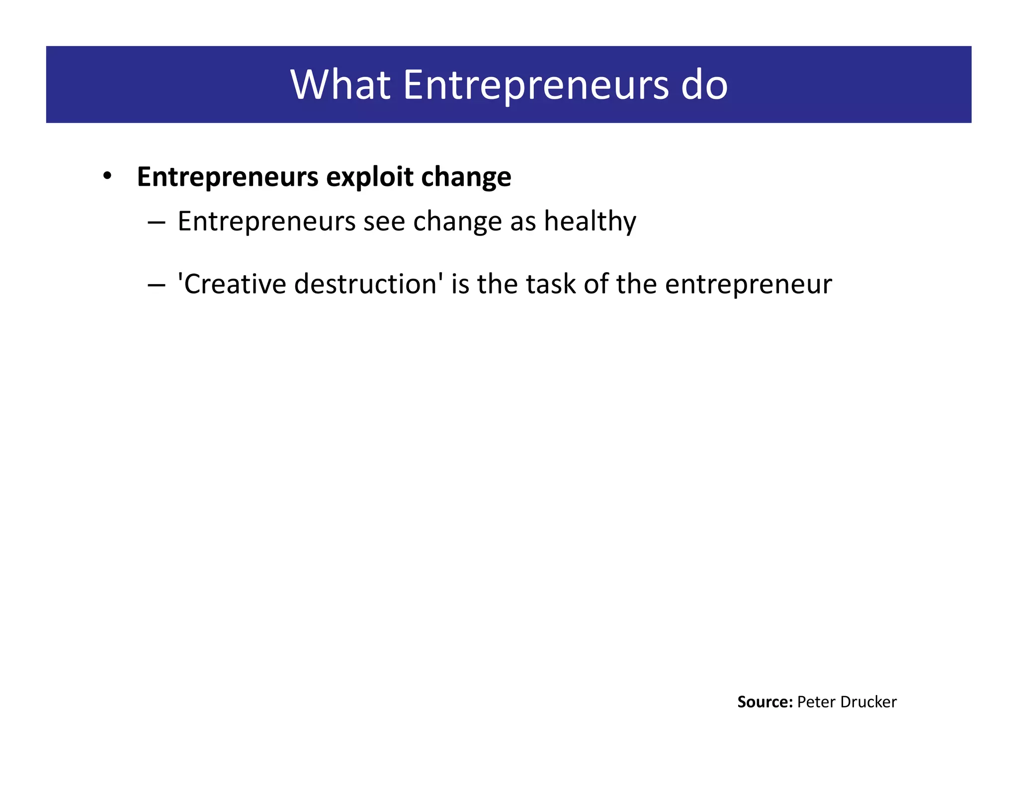 What Entrepreneurs do
• Entrepreneurs exploit change
   – Entrepreneurs see change as healthy

   – 'Creative destruction' is the task of the entrepreneur




                                                   Source: Peter Drucker
 
